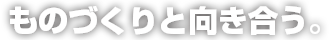 ものづくりと向き合う。